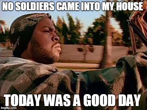 Today Was A Good Day Meme | NO SOLDIERS CAME INTO MY HOUSE; TODAY WAS A GOOD DAY | image tagged in memes,today was a good day | made w/ Imgflip meme maker