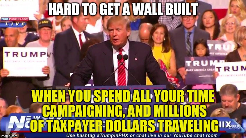 Trump is an idiot | HARD TO GET A WALL BUILT; WHEN YOU SPEND ALL YOUR TIME CAMPAIGNING, AND MILLIONS OF TAXPAYER DOLLARS TRAVELING | image tagged in trump,idiot,wall | made w/ Imgflip meme maker