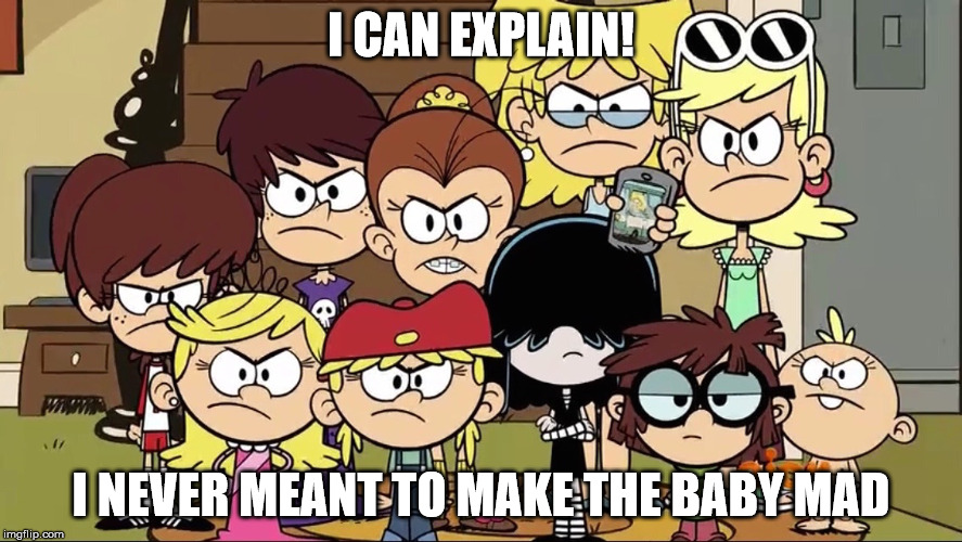 Angry Loud Sisters | I CAN EXPLAIN! I NEVER MEANT TO MAKE THE BABY MAD | image tagged in loud house,loud sisters | made w/ Imgflip meme maker