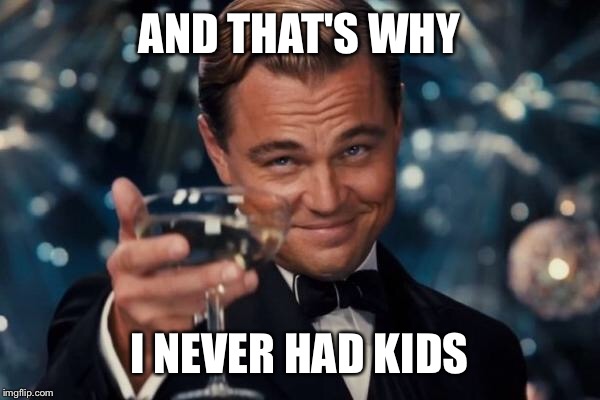 Leonardo Dicaprio Cheers Meme | AND THAT'S WHY I NEVER HAD KIDS | image tagged in memes,leonardo dicaprio cheers | made w/ Imgflip meme maker