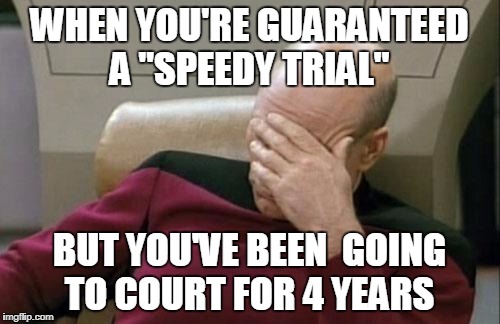 Captain Picard Facepalm | WHEN YOU'RE GUARANTEED A "SPEEDY TRIAL"; BUT YOU'VE BEEN  GOING TO COURT FOR 4 YEARS | image tagged in memes,captain picard facepalm | made w/ Imgflip meme maker