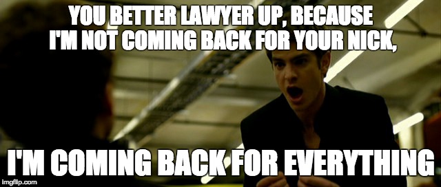 YOU BETTER LAWYER UP, BECAUSE I'M NOT COMING BACK FOR YOUR NICK, I'M COMING BACK FOR EVERYTHING | made w/ Imgflip meme maker