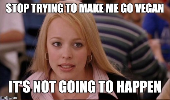 STOP TRYING TO MAKE ME GO VEGAN; IT'S NOT GOING TO HAPPEN | image tagged in memes,its not going to happen | made w/ Imgflip meme maker