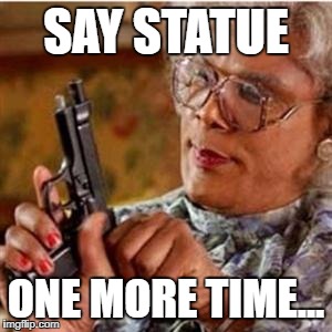 Madea With a Gun | SAY STATUE; ONE MORE TIME... | image tagged in madea with a gun | made w/ Imgflip meme maker