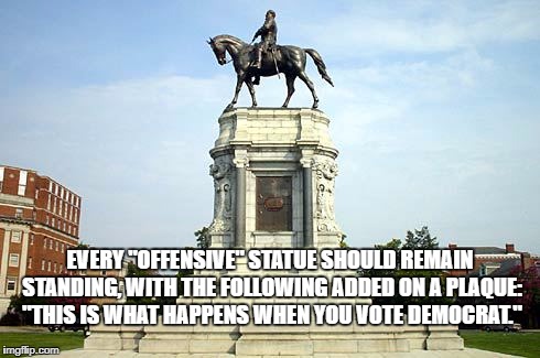 Democrat memorials need to stay | EVERY "OFFENSIVE" STATUE SHOULD REMAIN STANDING, WITH THE FOLLOWING ADDED ON A PLAQUE: "THIS IS WHAT HAPPENS WHEN YOU VOTE DEMOCRAT." | image tagged in general lee,white supremacy,democrats,dnc,kkk,antifa | made w/ Imgflip meme maker