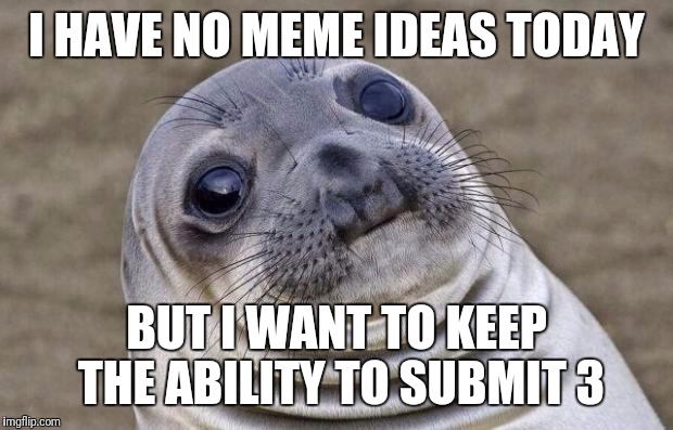 Awkward Moment Sealion | I HAVE NO MEME IDEAS TODAY; BUT I WANT TO KEEP THE ABILITY TO SUBMIT 3 | image tagged in memes,awkward moment sealion | made w/ Imgflip meme maker