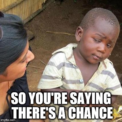 Third World Skeptical Kid | SO YOU'RE SAYING THERE'S A CHANCE | image tagged in memes,third world skeptical kid | made w/ Imgflip meme maker