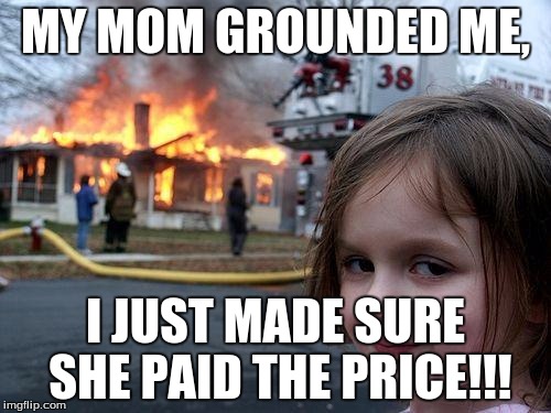 Disaster Girl Meme | MY MOM GROUNDED ME, I JUST MADE SURE SHE PAID THE PRICE!!! | image tagged in memes,disaster girl | made w/ Imgflip meme maker