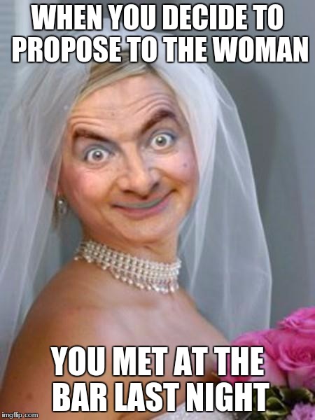 I could use a wedding crasher about NOW! | WHEN YOU DECIDE TO PROPOSE TO THE WOMAN; YOU MET AT THE BAR LAST NIGHT | image tagged in mr bean | made w/ Imgflip meme maker
