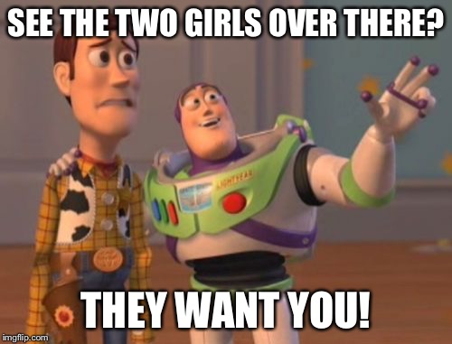 X, X Everywhere | SEE THE TWO GIRLS OVER THERE? THEY WANT YOU! | image tagged in memes,x x everywhere | made w/ Imgflip meme maker