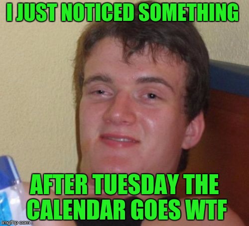 10 Guy | I JUST NOTICED SOMETHING; AFTER TUESDAY THE CALENDAR GOES WTF | image tagged in memes,10 guy | made w/ Imgflip meme maker