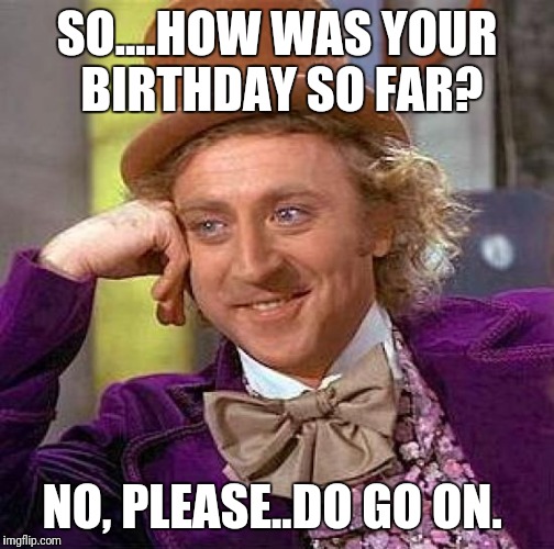 Creepy Condescending Wonka Meme | SO....HOW WAS YOUR BIRTHDAY SO FAR? NO, PLEASE..DO GO ON. | image tagged in memes,creepy condescending wonka | made w/ Imgflip meme maker