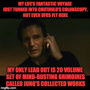 Liam Neeson Taken Meme | MY LIFE'S FANTASTIC VOYAGE JUST TURNED INTO CHUTHULU'S COLONSCOPY. NOT EVEN UFOS FLY HERE; MY ONLY LEAD OUT IS 20 VOLUME SET OF MIND-BUSTING GRIMOIRES CALLED JUNG'S COLLECTED WORKS | image tagged in memes,liam neeson taken | made w/ Imgflip meme maker