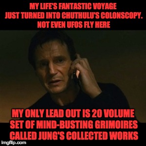 Liam Neeson Taken | MY LIFE'S FANTASTIC VOYAGE JUST TURNED INTO CHUTHULU'S COLONSCOPY. NOT EVEN UFOS FLY HERE; MY ONLY LEAD OUT IS 20 VOLUME SET OF MIND-BUSTING GRIMOIRES CALLED JUNG'S COLLECTED WORKS | image tagged in memes,liam neeson taken | made w/ Imgflip meme maker