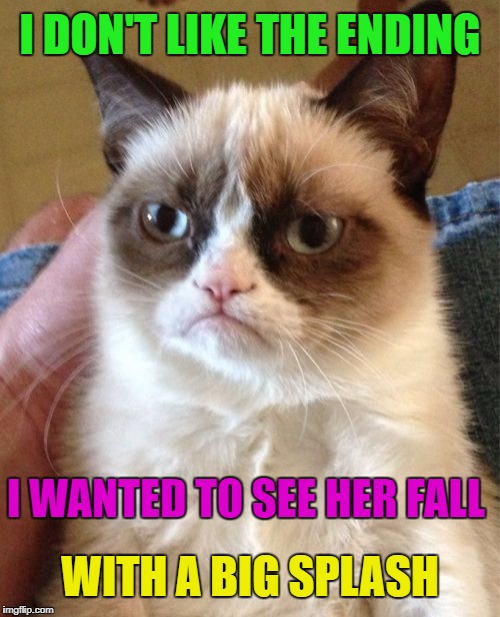 Grumpy Cat Meme | I DON'T LIKE THE ENDING I WANTED TO SEE HER FALL WITH A BIG SPLASH | image tagged in memes,grumpy cat | made w/ Imgflip meme maker