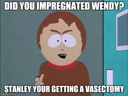 South Park | DID YOU IMPREGNATED WENDY? STANLEY YOUR GETTING A VASECTOMY | image tagged in south park | made w/ Imgflip meme maker