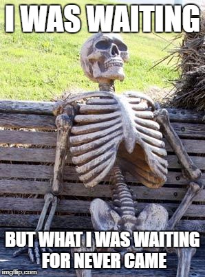 Waiting Skeleton Meme | I WAS WAITING; BUT WHAT I WAS WAITING FOR NEVER CAME | image tagged in memes,waiting skeleton | made w/ Imgflip meme maker