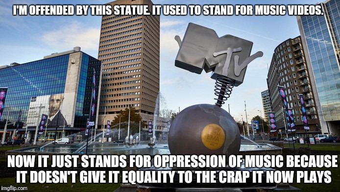 MTV Oppressed Music | I'M OFFENDED BY THIS STATUE. IT USED TO STAND FOR MUSIC VIDEOS. NOW IT JUST STANDS FOR OPPRESSION OF MUSIC BECAUSE IT DOESN'T GIVE IT EQUALITY TO THE CRAP IT NOW PLAYS | image tagged in mtv | made w/ Imgflip meme maker