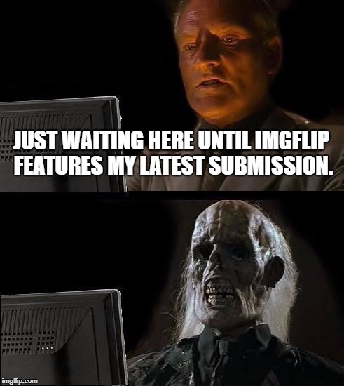 I'll Just Wait Here | JUST WAITING HERE UNTIL IMGFLIP FEATURES MY LATEST SUBMISSION. | image tagged in memes,ill just wait here | made w/ Imgflip meme maker