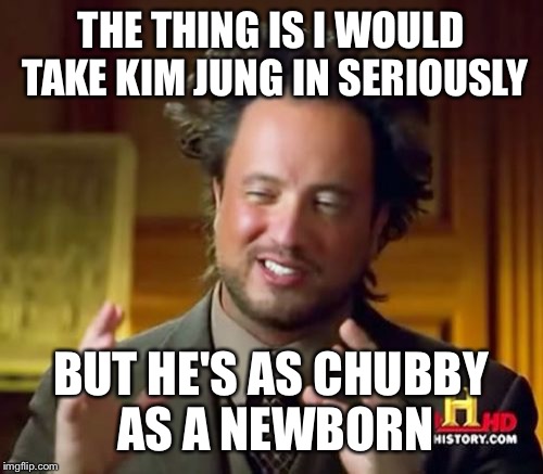 Ancient Aliens | THE THING IS I WOULD TAKE KIM JUNG IN SERIOUSLY; BUT HE'S AS CHUBBY AS A NEWBORN | image tagged in memes,ancient aliens | made w/ Imgflip meme maker