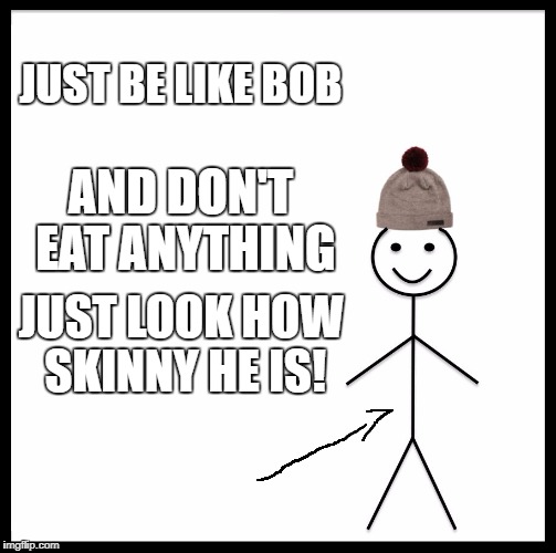 JUST BE LIKE BOB AND DON'T EAT ANYTHING JUST LOOK HOW SKINNY HE IS! | image tagged in memes,be like bill | made w/ Imgflip meme maker