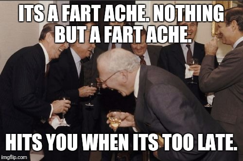 Laughing Men In Suits Meme | ITS A FART ACHE. NOTHING BUT A FART ACHE. HITS YOU WHEN ITS TOO LATE. | image tagged in memes,laughing men in suits | made w/ Imgflip meme maker