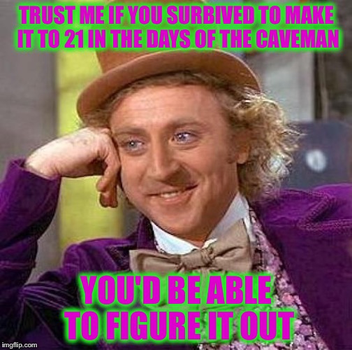 Creepy Condescending Wonka Meme | TRUST ME IF YOU SURBIVED TO MAKE IT TO 21 IN THE DAYS OF THE CAVEMAN YOU'D BE ABLE TO FIGURE IT OUT | image tagged in memes,creepy condescending wonka | made w/ Imgflip meme maker