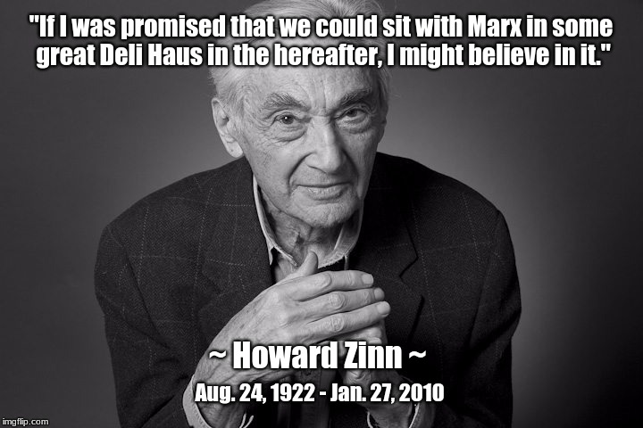 Howard Zinn: Sitting with Marx in the hereafter | "If I was promised that we could sit with Marx in some great Deli Haus in the hereafter, I might believe in it."; ~ Howard Zinn ~; Aug. 24, 1922 - Jan. 27, 2010 | image tagged in howard zinn,marx,deli haus,hereafter | made w/ Imgflip meme maker