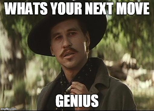 doc holliday | WHATS YOUR NEXT MOVE; GENIUS | image tagged in doc holliday | made w/ Imgflip meme maker