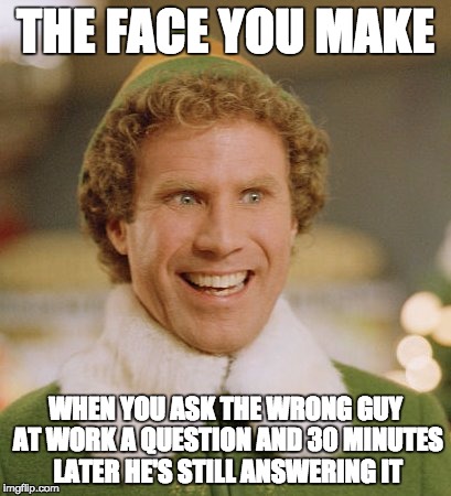Buddy The Elf Meme | THE FACE YOU MAKE; WHEN YOU ASK THE WRONG GUY AT WORK A QUESTION AND 30 MINUTES LATER HE'S STILL ANSWERING IT | image tagged in memes,buddy the elf | made w/ Imgflip meme maker