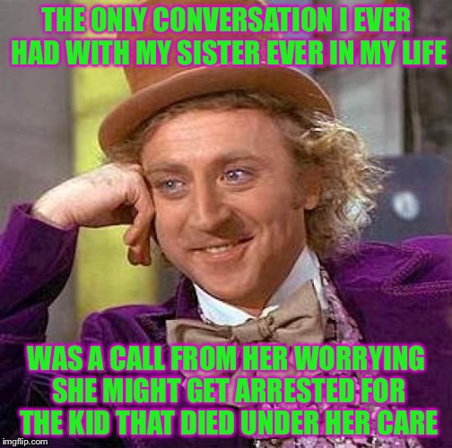 Creepy Condescending Wonka Meme | THE ONLY CONVERSATION I EVER HAD WITH MY SISTER EVER IN MY LIFE WAS A CALL FROM HER WORRYING SHE MIGHT GET ARRESTED FOR THE KID THAT DIED UN | image tagged in memes,creepy condescending wonka | made w/ Imgflip meme maker
