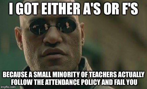 Matrix Morpheus Meme | I GOT EITHER A'S OR F'S BECAUSE A SMALL MINORITY OF TEACHERS ACTUALLY FOLLOW THE ATTENDANCE POLICY AND FAIL YOU | image tagged in memes,matrix morpheus | made w/ Imgflip meme maker