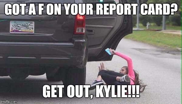 Fall Girl | GOT A F ON YOUR REPORT CARD? GET OUT, KYLIE!!! | image tagged in fall girl | made w/ Imgflip meme maker