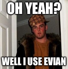 Ss | OH YEAH? WELL I USE EVIAN | image tagged in ss | made w/ Imgflip meme maker