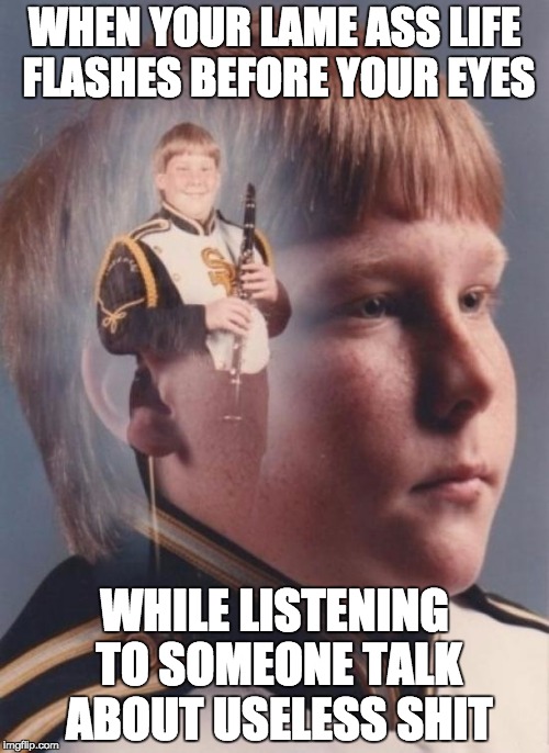 PTSD Clarinet Boy | WHEN YOUR LAME ASS LIFE FLASHES BEFORE YOUR EYES; WHILE LISTENING TO SOMEONE TALK ABOUT USELESS SHIT | image tagged in memes,ptsd clarinet boy | made w/ Imgflip meme maker