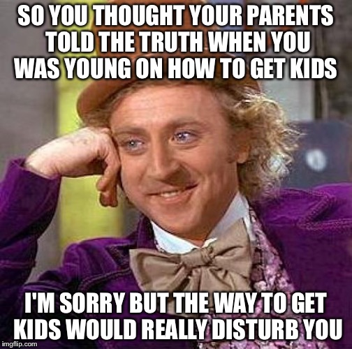 Creepy Condescending Wonka | SO YOU THOUGHT YOUR PARENTS TOLD THE TRUTH WHEN YOU WAS YOUNG ON HOW TO GET KIDS; I'M SORRY BUT THE WAY TO GET KIDS WOULD REALLY DISTURB YOU | image tagged in memes,creepy condescending wonka | made w/ Imgflip meme maker