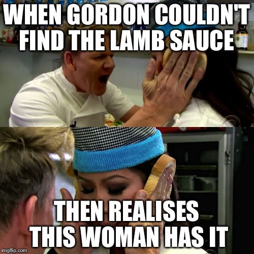 Gordon Ramsay Idiot Sandwich | WHEN GORDON COULDN'T FIND THE LAMB SAUCE; THEN REALISES THIS WOMAN HAS IT | image tagged in gordon ramsay idiot sandwich | made w/ Imgflip meme maker