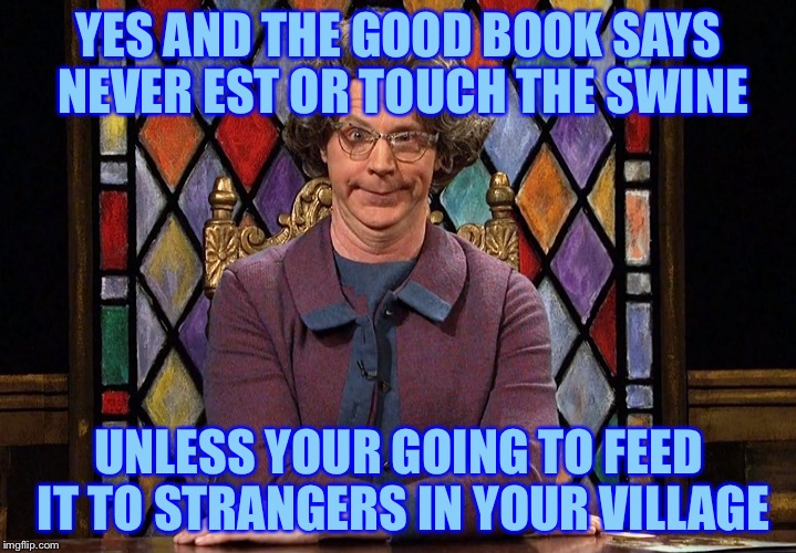 YES AND THE GOOD BOOK SAYS NEVER EST OR TOUCH THE SWINE UNLESS YOUR GOING TO FEED IT TO STRANGERS IN YOUR VILLAGE | made w/ Imgflip meme maker