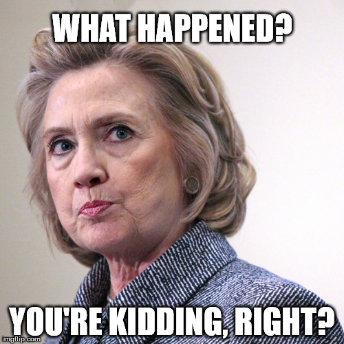 hillary clinton pissed | WHAT HAPPENED? YOU'RE KIDDING, RIGHT? | image tagged in hillary clinton pissed | made w/ Imgflip meme maker