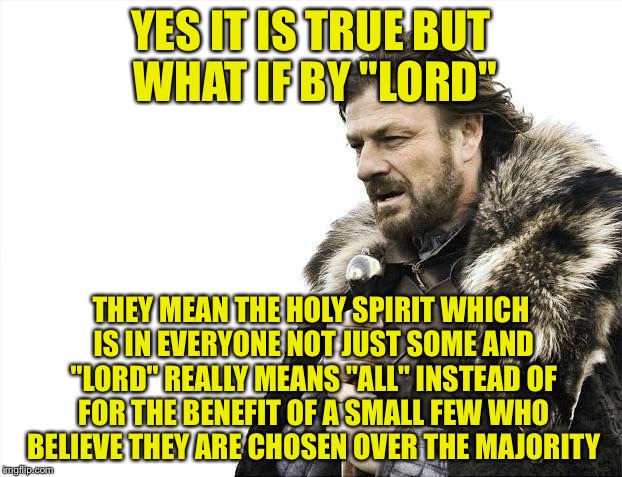 Brace Yourselves X is Coming Meme | YES IT IS TRUE BUT WHAT IF BY "LORD" THEY MEAN THE HOLY SPIRIT WHICH IS IN EVERYONE NOT JUST SOME AND "LORD" REALLY MEANS "ALL" INSTEAD OF F | image tagged in memes,brace yourselves x is coming | made w/ Imgflip meme maker