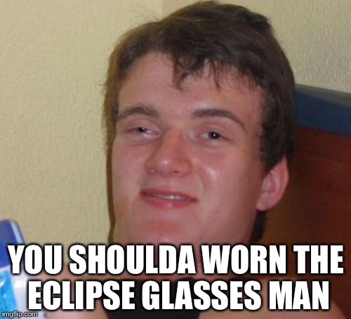 10 Guy Meme | YOU SHOULDA WORN THE ECLIPSE GLASSES MAN | image tagged in memes,10 guy | made w/ Imgflip meme maker