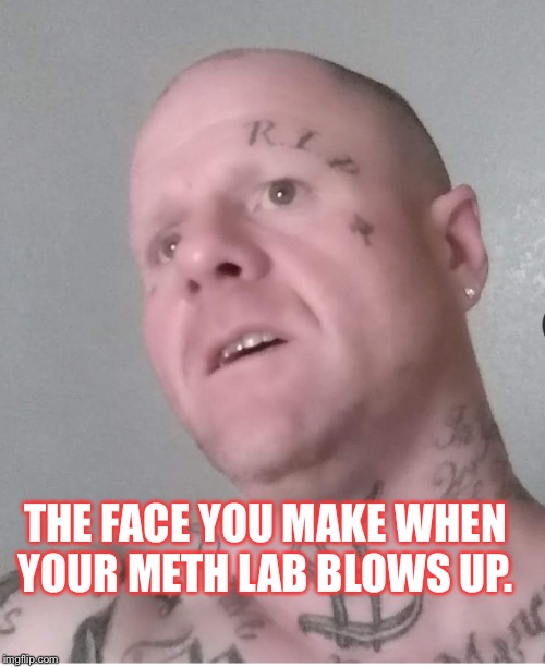THE FACE YOU MAKE WHEN YOUR METH LAB BLOWS UP. | image tagged in tweaker | made w/ Imgflip meme maker