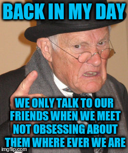 Back In My Day Meme | BACK IN MY DAY WE ONLY TALK TO OUR FRIENDS WHEN WE MEET NOT OBSESSING ABOUT THEM WHERE EVER WE ARE | image tagged in memes,back in my day | made w/ Imgflip meme maker