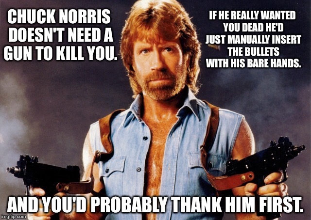 Thank you Chuck may I have another? | IF HE REALLY WANTED YOU DEAD HE'D JUST MANUALLY INSERT THE BULLETS WITH HIS BARE HANDS. CHUCK NORRIS DOESN'T NEED A GUN TO KILL YOU. AND YOU'D PROBABLY THANK HIM FIRST. | image tagged in chuck norris,guns,bullets,dead,murder,kill | made w/ Imgflip meme maker