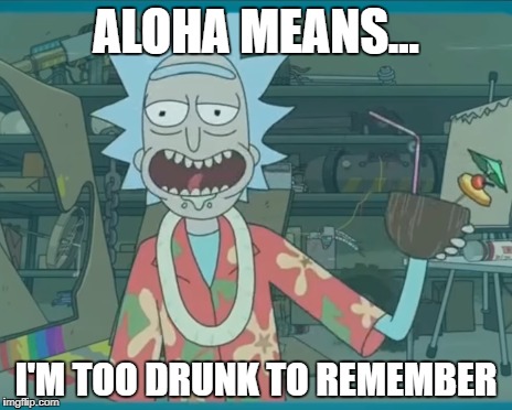 Drunk Rick Forgets | ALOHA MEANS... I'M TOO DRUNK TO REMEMBER | image tagged in rick and morty,rick sanchez | made w/ Imgflip meme maker
