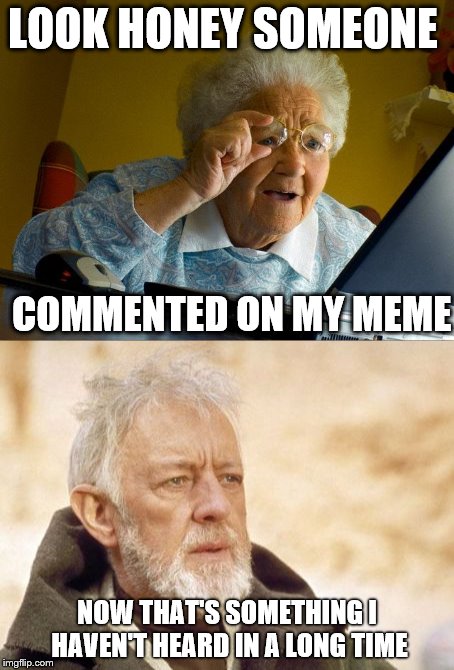 Grandma Finds The Internet With Obi Wan Kenobi | LOOK HONEY SOMEONE; COMMENTED ON MY MEME; NOW THAT'S SOMETHING I HAVEN'T HEARD IN A LONG TIME | image tagged in memes,grandma finds the internet,obi wan kenobi,grandma | made w/ Imgflip meme maker
