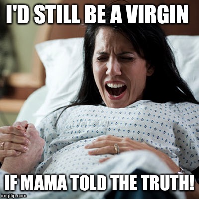 I'D STILL BE A VIRGIN IF MAMA TOLD THE TRUTH! | made w/ Imgflip meme maker