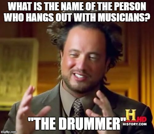 Ancient Aliens Meme | WHAT IS THE NAME OF THE PERSON WHO HANGS OUT WITH MUSICIANS? "THE DRUMMER" | image tagged in memes,ancient aliens | made w/ Imgflip meme maker