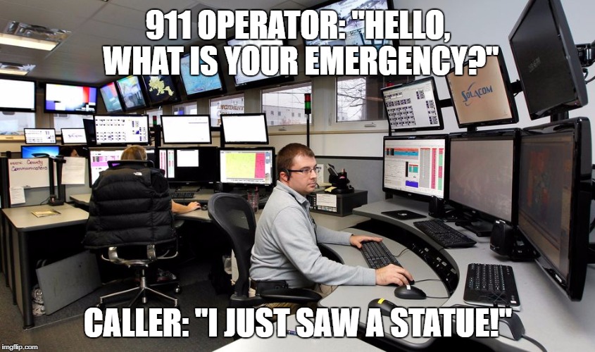 First World Problems | 911 OPERATOR: "HELLO, WHAT IS YOUR EMERGENCY?"; CALLER: "I JUST SAW A STATUE!" | image tagged in 911 dispatch | made w/ Imgflip meme maker