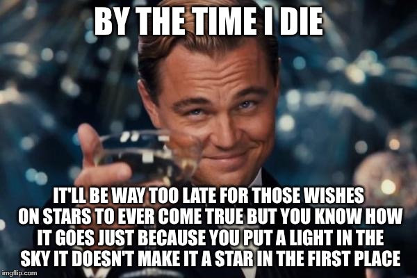 Leonardo Dicaprio Cheers Meme | BY THE TIME I DIE IT'LL BE WAY TOO LATE FOR THOSE WISHES ON STARS TO EVER COME TRUE BUT YOU KNOW HOW IT GOES JUST BECAUSE YOU PUT A LIGHT IN | image tagged in memes,leonardo dicaprio cheers | made w/ Imgflip meme maker